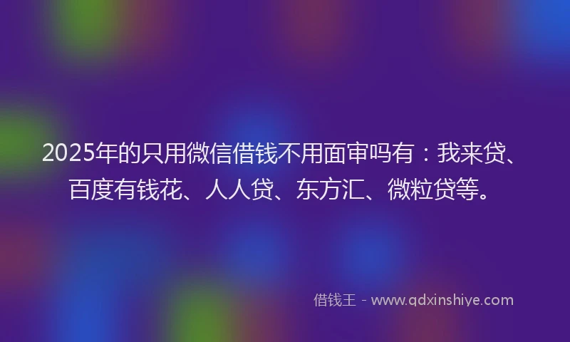 2025年的只用微信借钱不用面审吗有：我来贷、百度有钱花、人人贷、东方汇、微粒贷等。