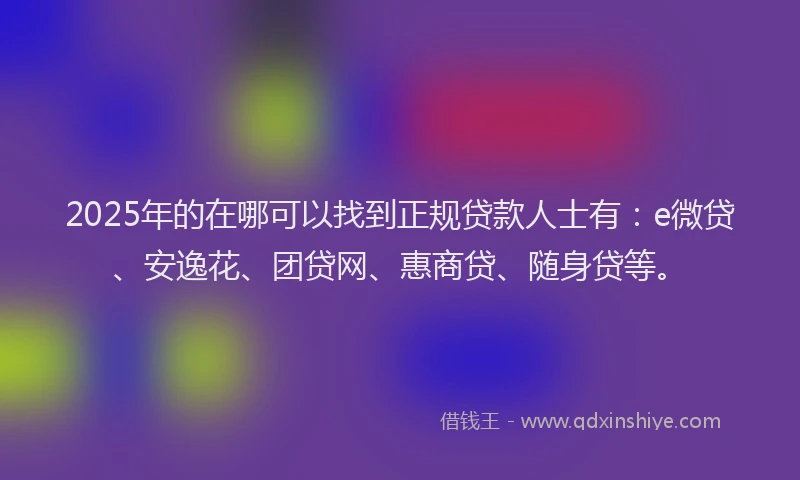 2025年的在哪可以找到正规贷款人士有：e微贷、安逸花、团贷网、惠商贷、随身贷等。