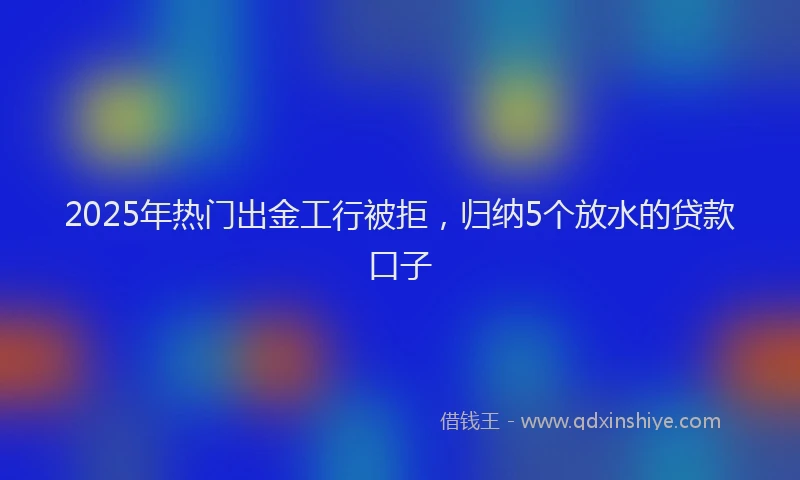 2025年热门出金工行被拒，归纳5个放水的贷款口子