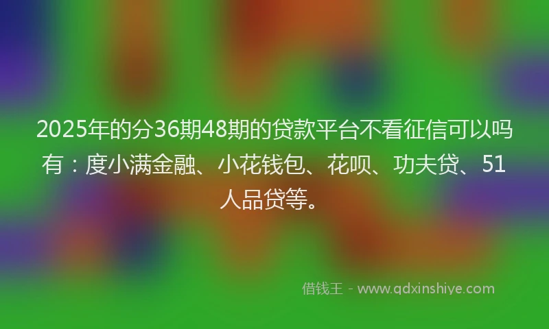 2025年的分36期48期的贷款平台不看征信可以吗有：度小满金融、小花钱包、花呗、功夫贷、51人品贷等。
