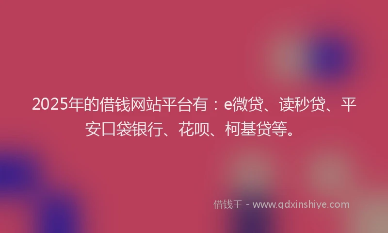 2025年的借钱网站平台有:e微贷、读秒贷、平安口袋银行、花呗、柯基贷等。