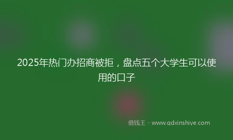 2025年热门办招商被拒，盘点五个大学生可以使用的口子