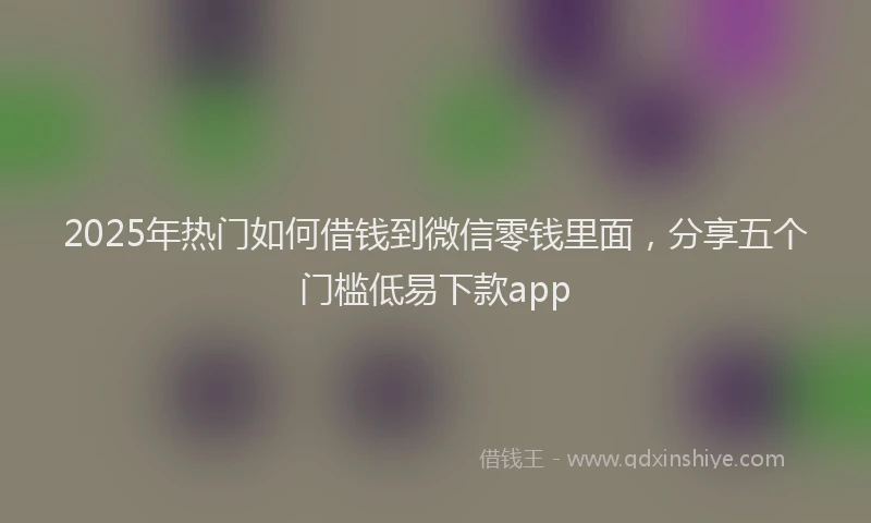 2025年热门如何借钱到微信零钱里面，分享五个门槛低易下款app