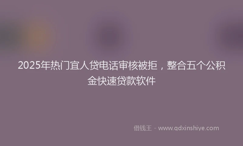 2025年热门宜人贷电话审核被拒，整合五个公积金快速贷款软件