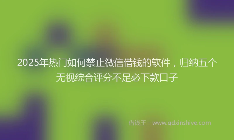 2025年热门如何禁止微信借钱的软件，归纳五个无视综合评分不足必下款口子