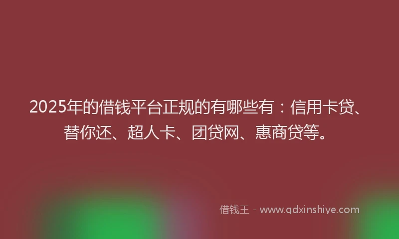 2025年的借钱平台正规的有哪些有：信用卡贷、替你还、超人卡、团贷网、惠商贷等。