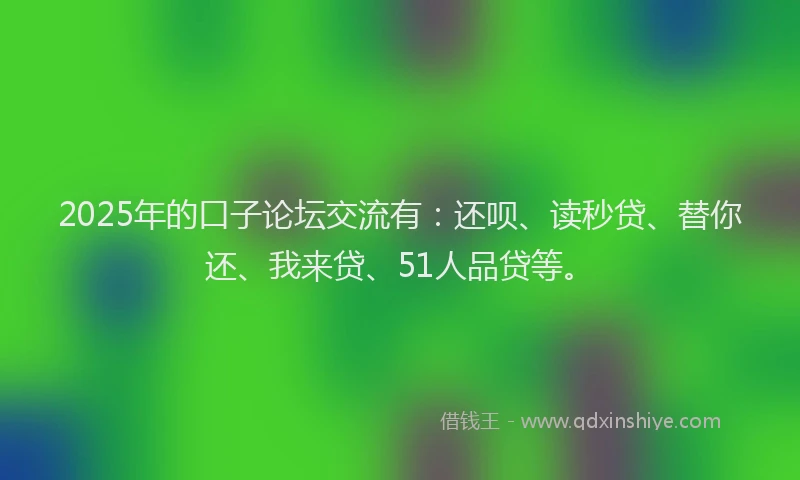 2025年的口子论坛交流有：还呗、读秒贷、替你还、我来贷、51人品贷等。
