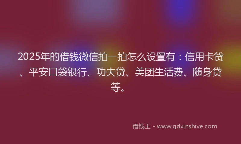 2025年的借钱微信拍一拍怎么设置有：信用卡贷、平安口袋银行、功夫贷、美团生活费、随身贷等。
