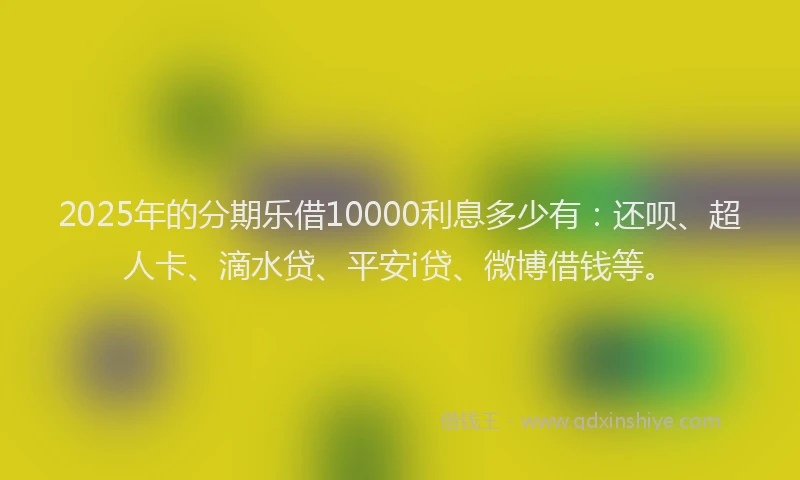 2025年的分期乐借10000利息多少有：还呗、超人卡、滴水贷、平安i贷、微博借钱等。