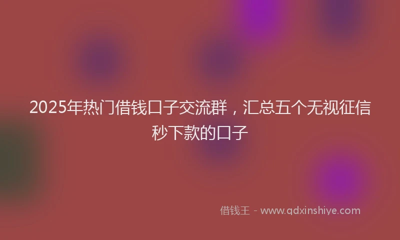 2025年热门借钱口子交流群，汇总五个无视征信秒下款的口子