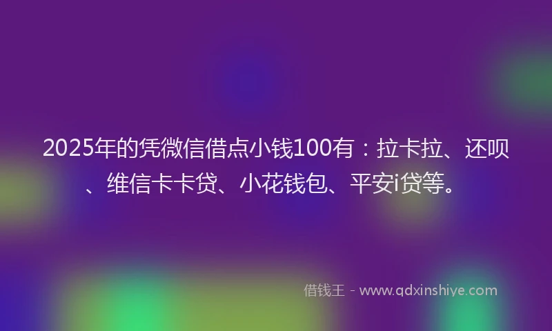 2025年的凭微信借点小钱100有：拉卡拉、还呗、维信卡卡贷、小花钱包、平安i贷等。