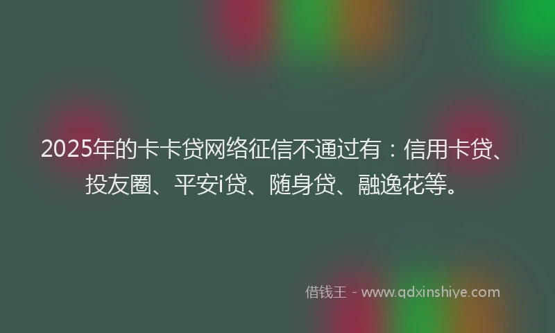 2025年的卡卡贷网络征信不通过有：信用卡贷、投友圈、平安i贷、随身贷、融逸花等。
