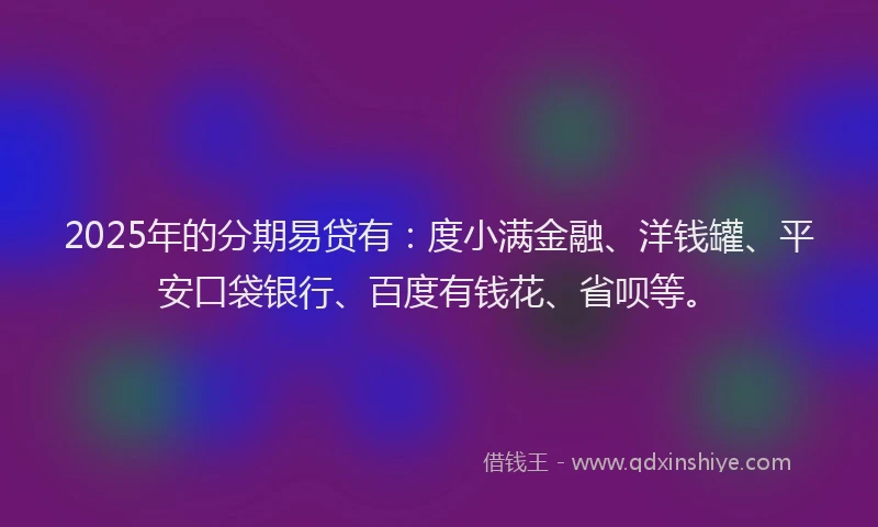 2025年的分期易贷有：度小满金融、洋钱罐、平安口袋银行、百度有钱花、省呗等。