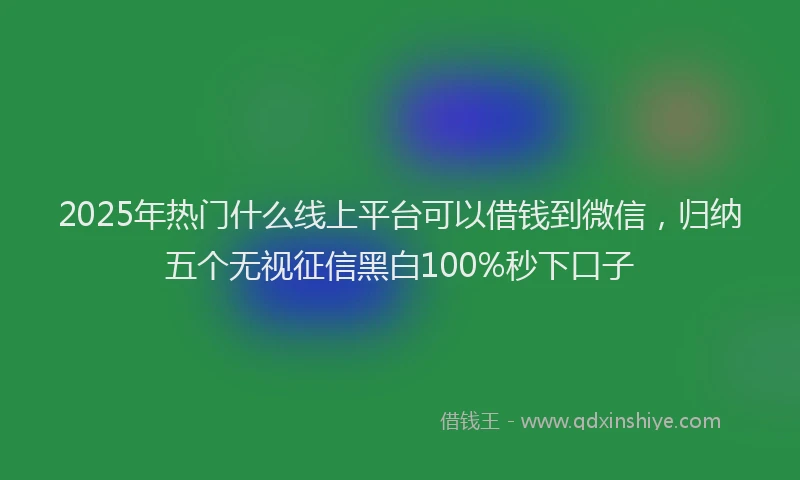 2025年热门什么线上平台可以借钱到微信，归纳五个无视征信黑白100%秒下口子