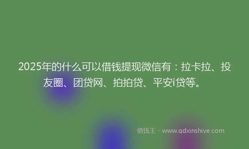 2025年的什么可以借钱提现微信有：拉卡拉、投友圈、团贷网、拍拍贷、平安i贷等。