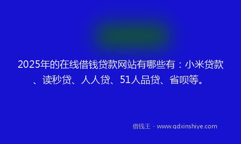 2025年的在线借钱贷款网站有哪些有：小米贷款、读秒贷、人人贷、51人品贷、省呗等。