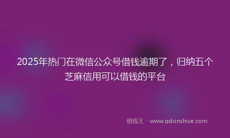 2025年热门在微信公众号借钱逾期了，归纳五个芝麻信用可以借钱的平台