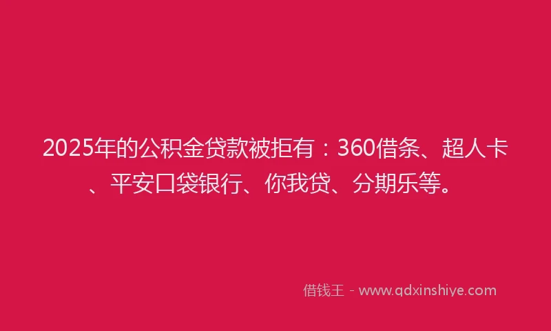 2025年的公积金贷款被拒有：360借条、超人卡、平安口袋银行、你我贷、分期乐等。