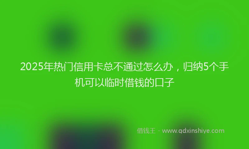 2025年热门信用卡总不通过怎么办，归纳5个手机可以临时借钱的口子