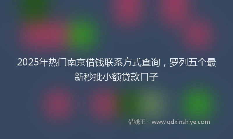 2025年热门南京借钱联系方式查询，罗列五个最新秒批小额贷款口子