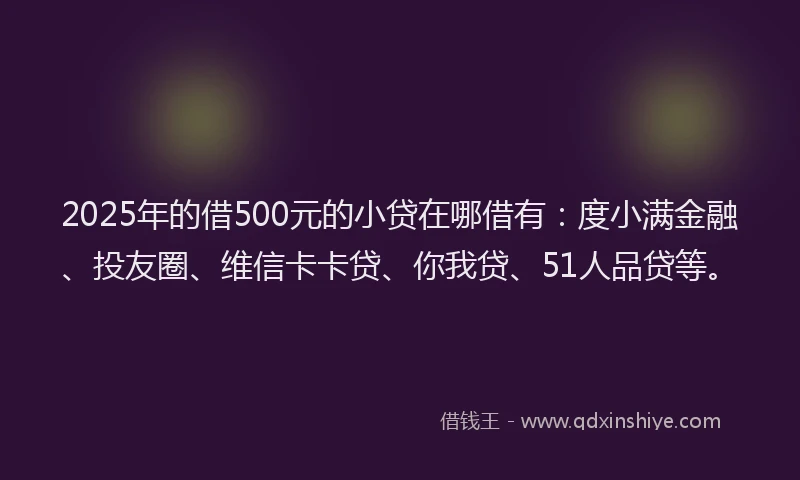 2025年的借500元的小贷在哪借有：度小满金融、投友圈、维信卡卡贷、你我贷、51人品贷等。