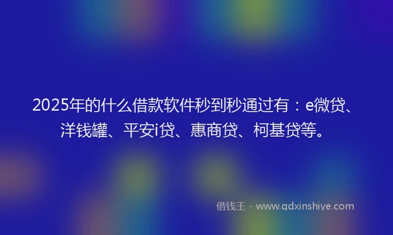 2025年的什么借款软件秒到秒通过有：e微贷、洋钱罐、平安i贷、惠商贷、柯基贷等。