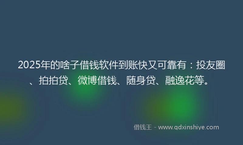 2025年的啥子借钱软件到账快又可靠有：投友圈、拍拍贷、微博借钱、随身贷、融逸花等。