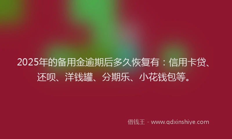 2025年的备用金逾期后多久恢复有：信用卡贷、还呗、洋钱罐、分期乐、小花钱包等。