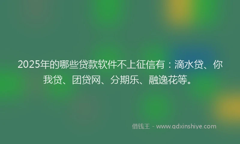 2025年的哪些贷款软件不上征信有：滴水贷、你我贷、团贷网、分期乐、融逸花等。