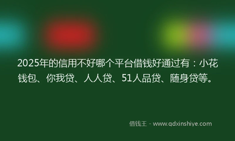 2025年的信用不好哪个平台借钱好通过有:小花钱包、你我贷、人人贷、51人品贷、随身贷等。