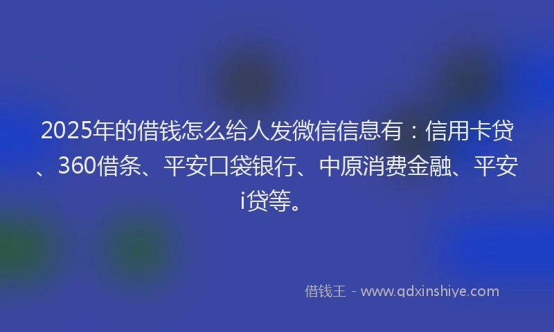 2025年的借钱怎么给人发微信信息有：信用卡贷、360借条、平安口袋银行、中原消费金融、平安i贷等。