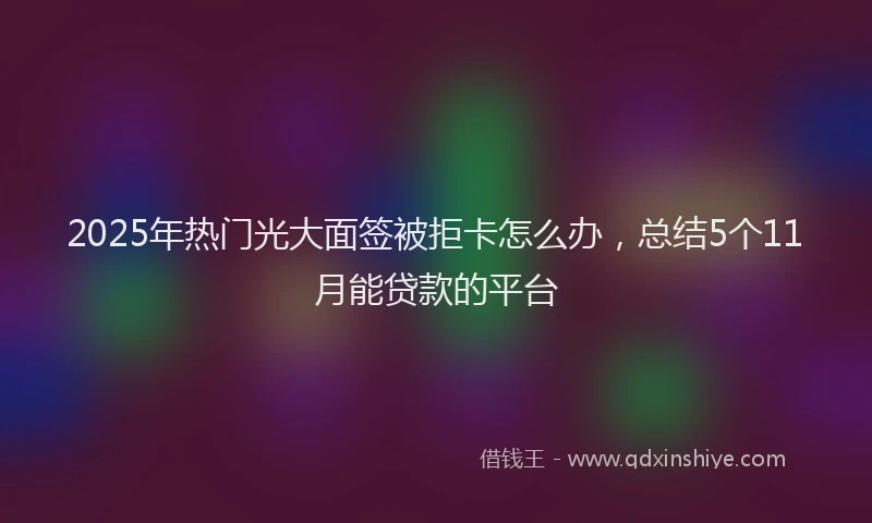 2025年热门光大面签被拒卡怎么办，总结5个11月能贷款的平台