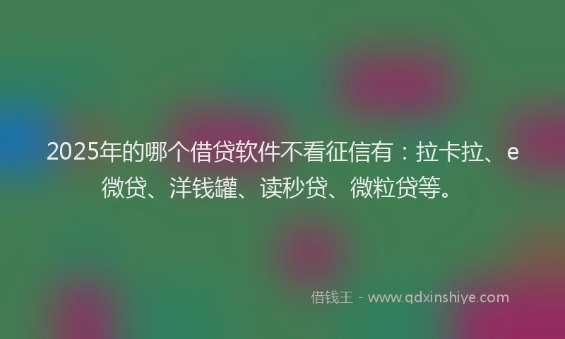 2025年的哪个借贷软件不看征信有：拉卡拉、e微贷、洋钱罐、读秒贷、微粒贷等。