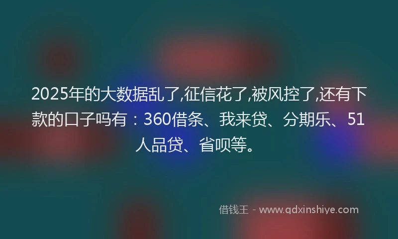 2025年的大数据乱了,征信花了,被风控了,还有下款的口子吗有：360借条、我来贷、分期乐、51人品贷、省呗等。