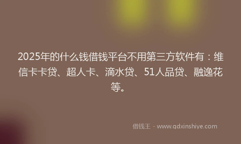 2025年的什么钱借钱平台不用第三方软件有：维信卡卡贷、超人卡、滴水贷、51人品贷、融逸花等。