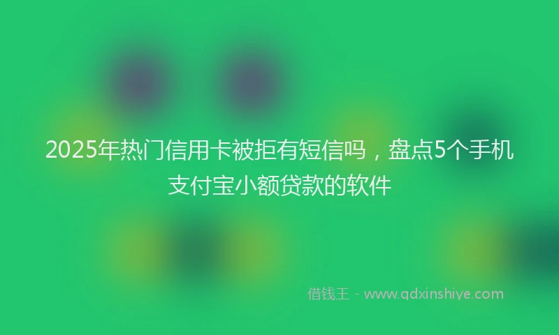 2025年热门信用卡被拒有短信吗，盘点5个手机支付宝小额贷款的软件