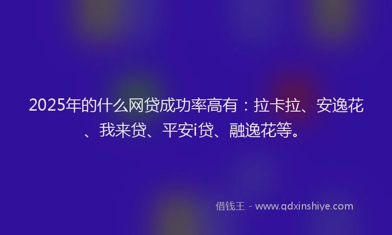 2025年的什么网贷成功率高有：拉卡拉、安逸花、我来贷、平安i贷、融逸花等。