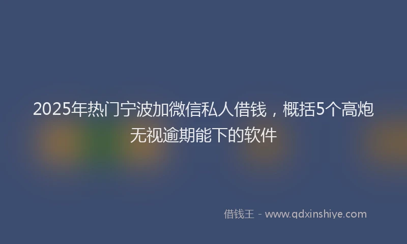 2025年热门宁波加微信私人借钱，概括5个高炮无视逾期能下的软件