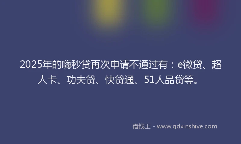 2025年的嗨秒贷再次申请不通过有：e微贷、超人卡、功夫贷、快贷通、51人品贷等。