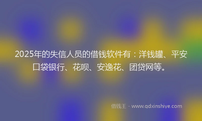 2025年的失信人员的借钱软件有：洋钱罐、平安口袋银行、花呗、安逸花、团贷网等。