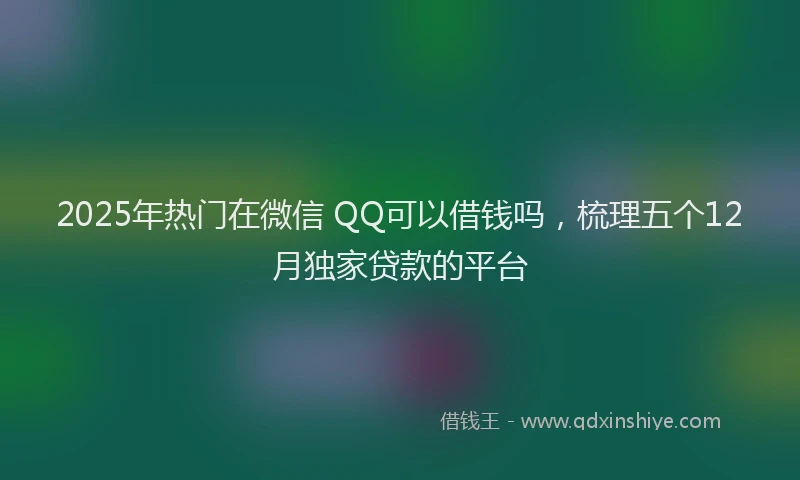 2025年热门在微信 QQ可以借钱吗，梳理五个12月独家贷款的平台