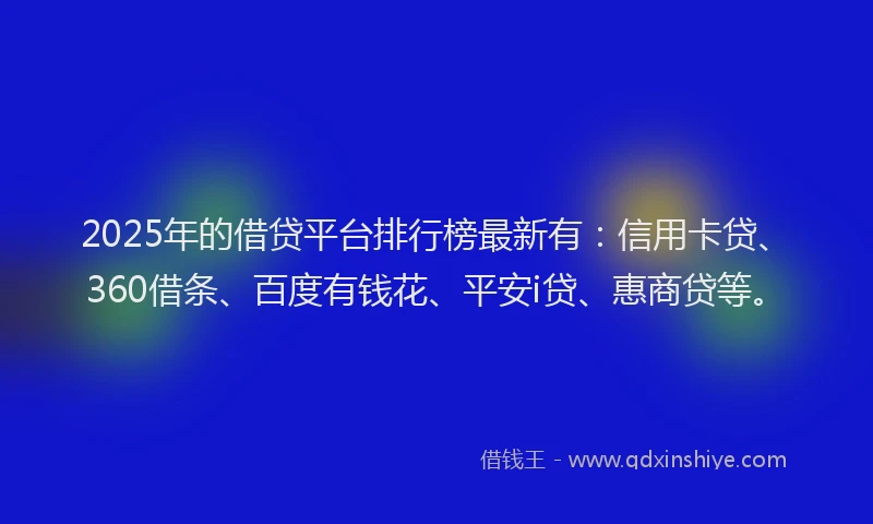 2025年的借贷平台排行榜最新有:信用卡贷、360借条、百度有钱花、平安i贷、惠商贷等。