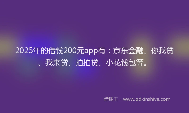 2025年的借钱200元app有：京东金融、你我贷、我来贷、拍拍贷、小花钱包等。