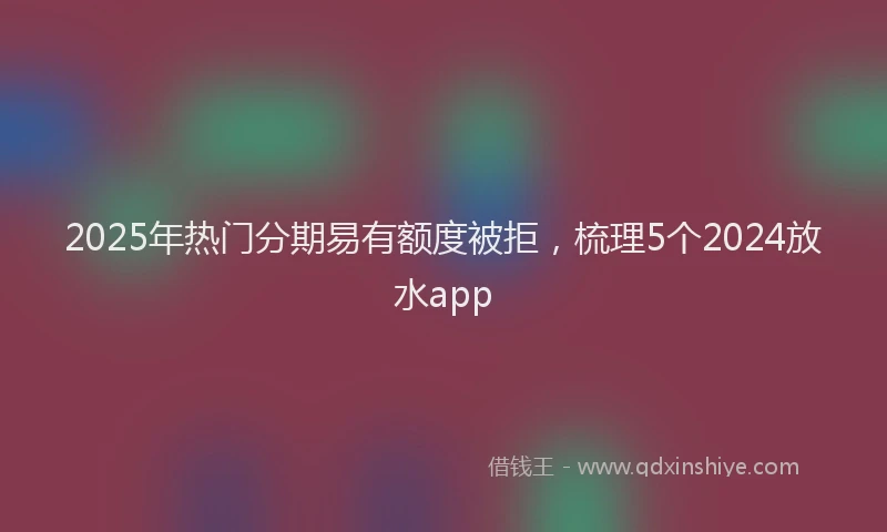 2025年热门分期易有额度被拒,梳理5个2024放水app