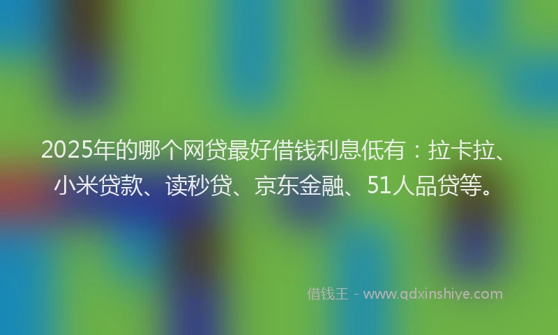 2025年的哪个网贷最好借钱利息低有：拉卡拉、小米贷款、读秒贷、京东金融、51人品贷等。