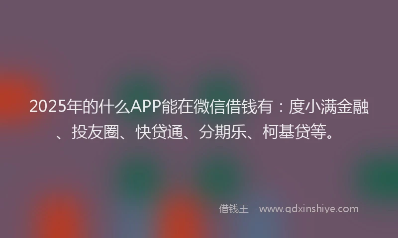 2025年的什么APP能在微信借钱有：度小满金融、投友圈、快贷通、分期乐、柯基贷等。