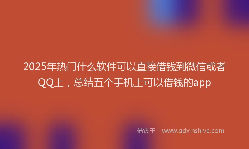 2025年热门什么软件可以直接借钱到微信或者QQ上，总结五个手机上可以借钱的app