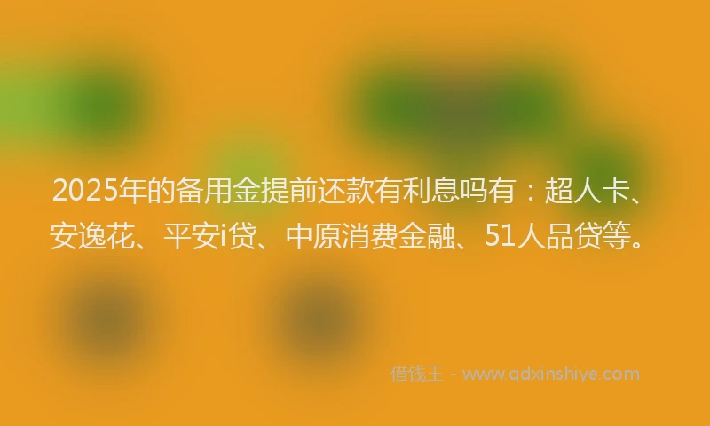 2025年的备用金提前还款有利息吗有：超人卡、安逸花、平安i贷、中原消费金融、51人品贷等。