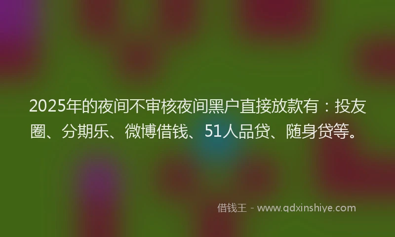 2025年的夜间不审核夜间黑户直接放款有：投友圈、分期乐、微博借钱、51人品贷、随身贷等。