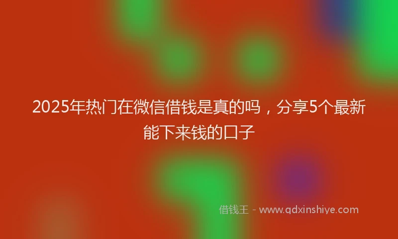 2025年热门在微信借钱是真的吗，分享5个最新能下来钱的口子